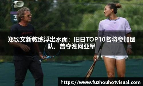 郑钦文新教练浮出水面：旧日TOP10名将参加团队，曾夺澳网亚军